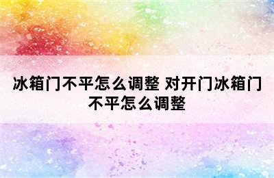 冰箱门不平怎么调整 对开门冰箱门不平怎么调整